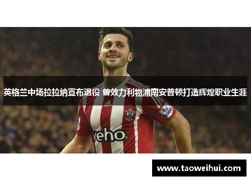 英格兰中场拉拉纳宣布退役 曾效力利物浦南安普顿打造辉煌职业生涯