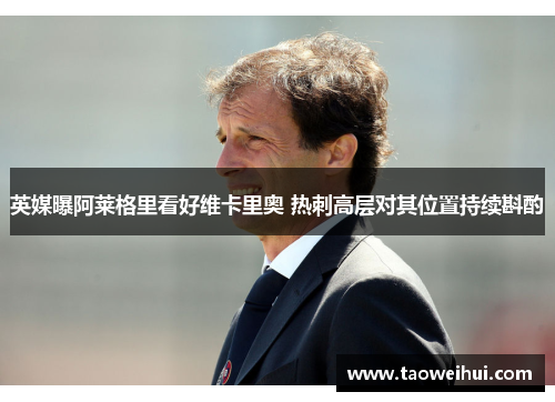 英媒曝阿莱格里看好维卡里奥 热刺高层对其位置持续斟酌