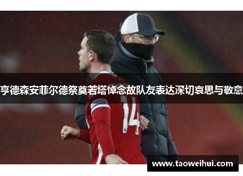 亨德森安菲尔德祭奠若塔悼念故队友表达深切哀思与敬意