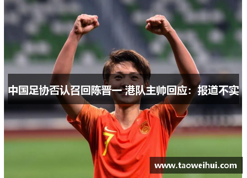 中国足协否认召回陈晋一 港队主帅回应：报道不实